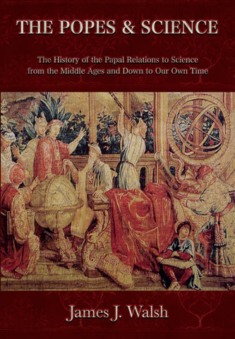 The Popes and Science:The History of the Papal Relations to Science During the Middle Ages and Down to Our Own Time by James J. Walsh