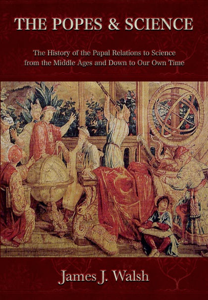 The Popes and Science:The History of the Papal Relations to Science During the Middle Ages and Down to Our Own Time by James J. Walsh